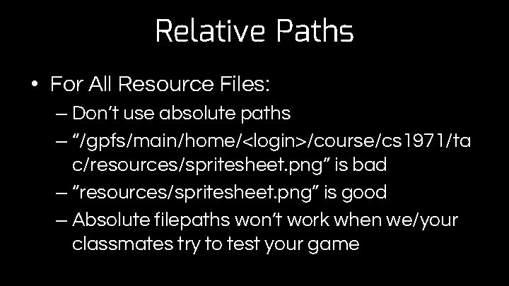 Relative Paths • For All Resource Files: – Don’t use absolute paths – “/gpfs/main/home/<login>/course/cs