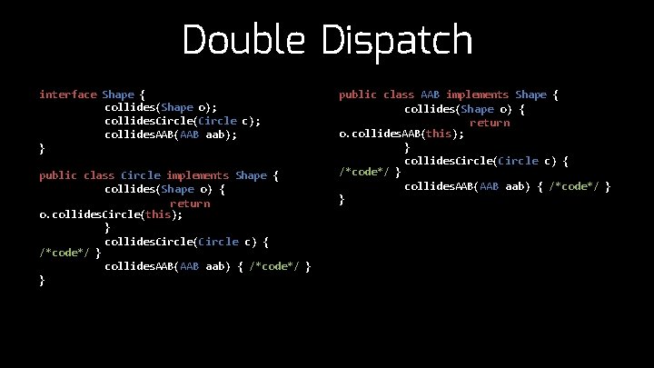 Double Dispatch interface Shape { collides(Shape o); collides. Circle(Circle c); collides. AAB(AAB aab); }