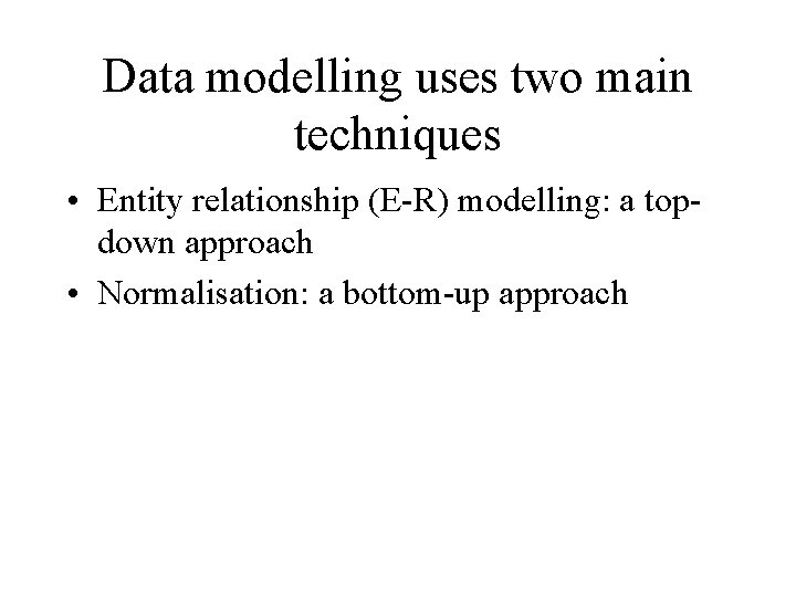 Data modelling uses two main techniques • Entity relationship (E-R) modelling: a topdown approach
