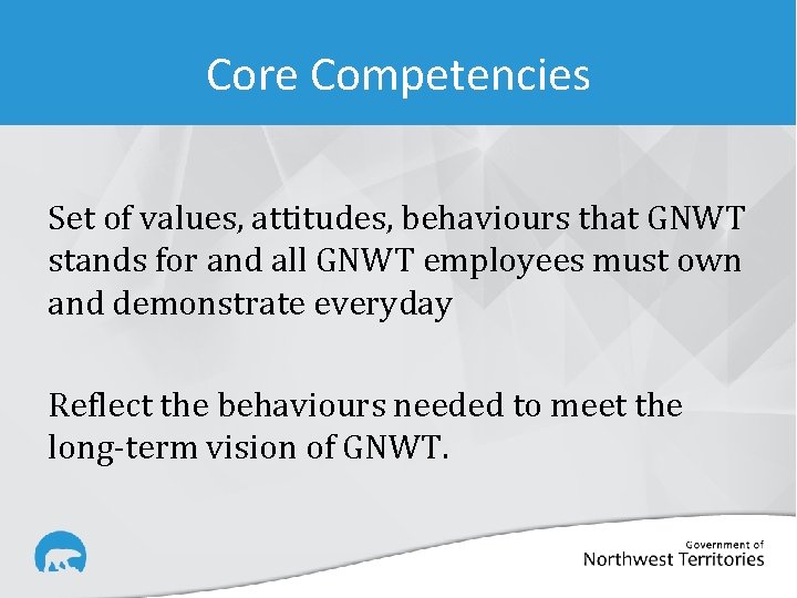 Core Competencies Set of values, attitudes, behaviours that GNWT stands for and all GNWT