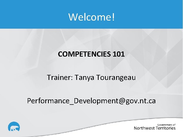 Welcome! COMPETENCIES 101 Trainer: Tanya Tourangeau Performance_Development@gov. nt. ca 
