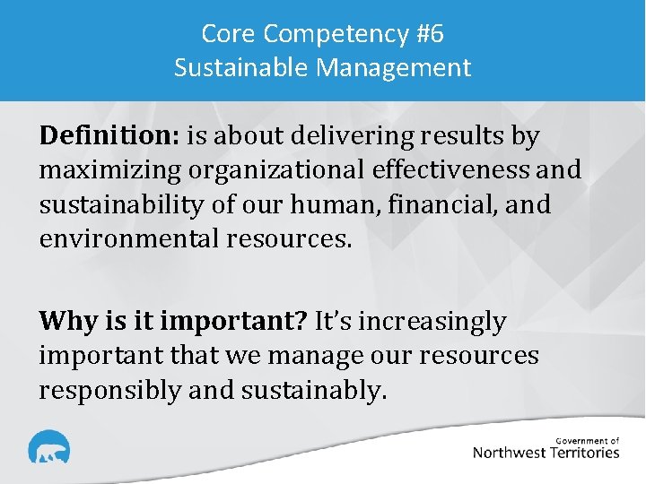 Core Competency #6 Sustainable Management Definition: is about delivering results by maximizing organizational effectiveness