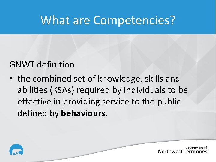 What are Competencies? GNWT definition • the combined set of knowledge, skills and abilities