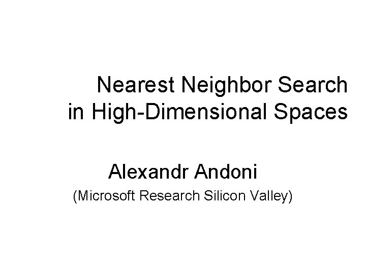 Nearest Neighbor Search in High-Dimensional Spaces Alexandr Andoni (Microsoft Research Silicon Valley) 