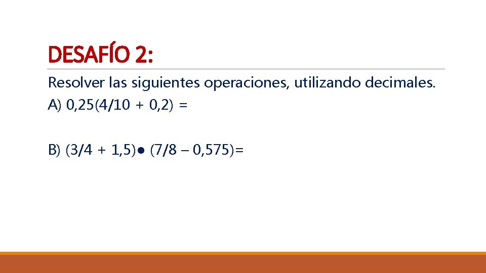 DESAFÍO 2: Resolver las siguientes operaciones, utilizando decimales. A) 0, 25(4/10 + 0, 2)