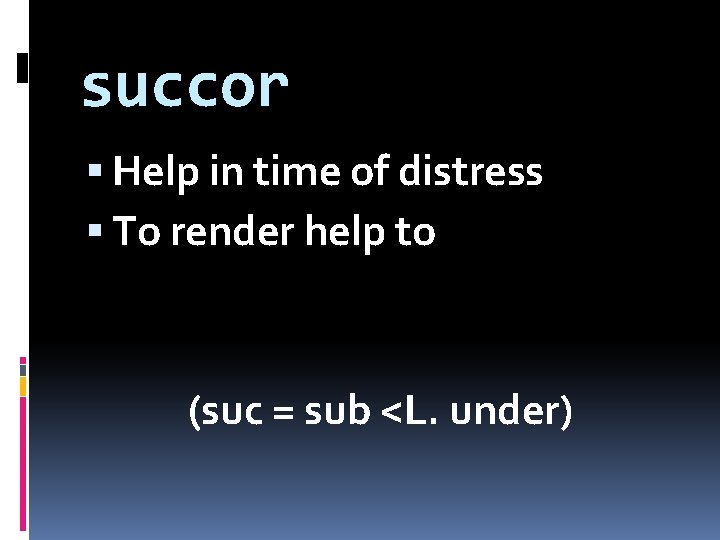 succor Help in time of distress To render help to (suc = sub <L.