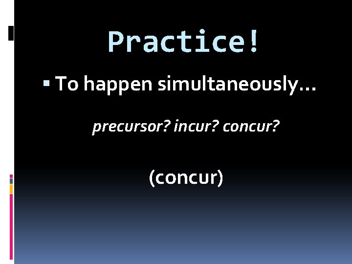 Practice! To happen simultaneously… precursor? incur? concur? (concur) 