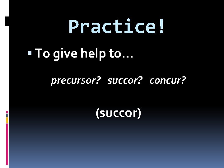 Practice! To give help to… precursor? succor? concur? (succor) 