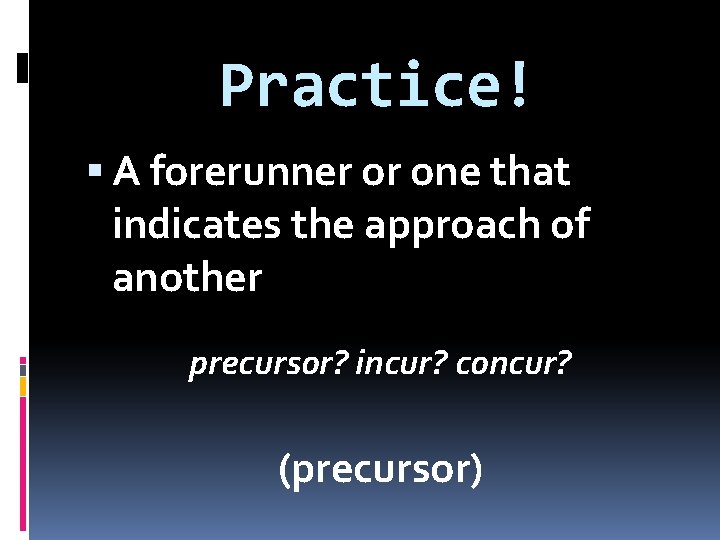 Practice! A forerunner or one that indicates the approach of another precursor? incur? concur?