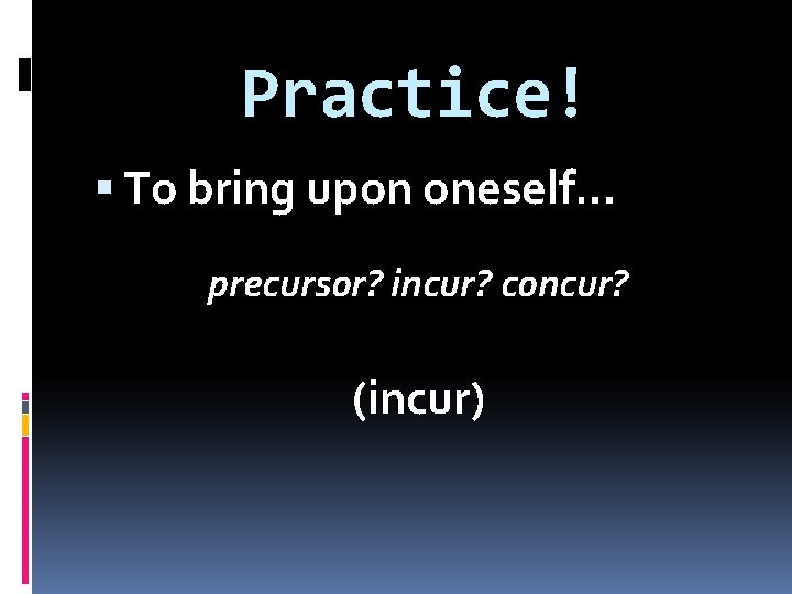 Practice! To bring upon oneself… precursor? incur? concur? (incur) 