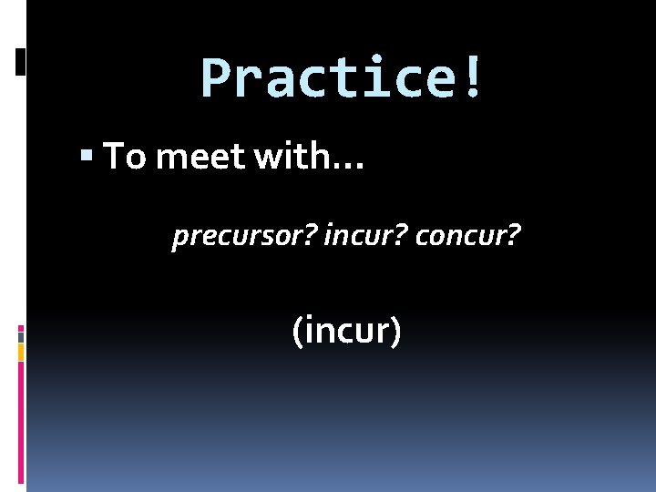 Practice! To meet with… precursor? incur? concur? (incur) 