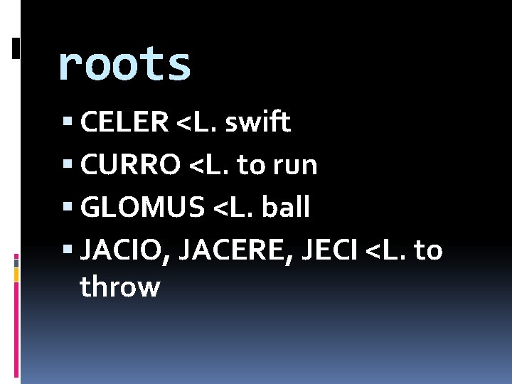 roots CELER <L. swift CURRO <L. to run GLOMUS <L. ball JACIO, JACERE, JECI