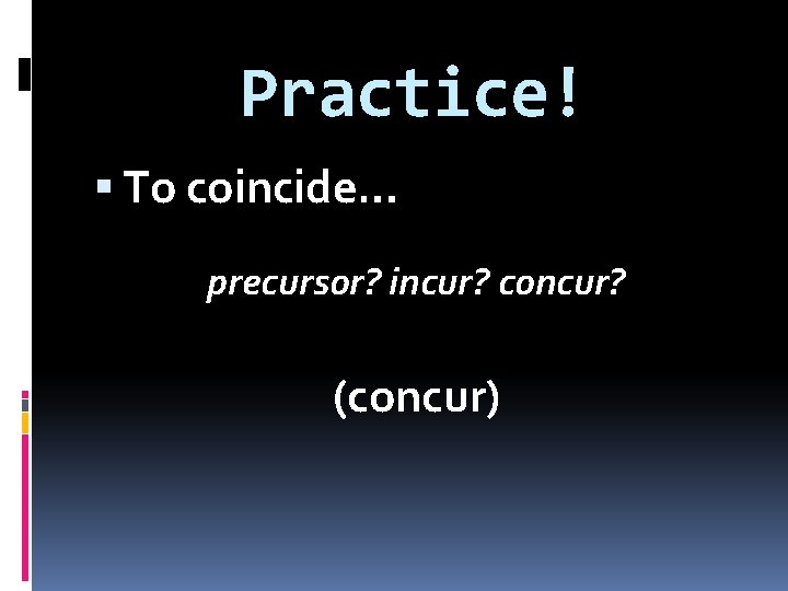 Practice! To coincide… precursor? incur? concur? (concur) 