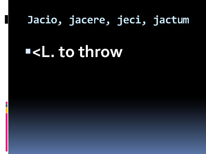 Jacio, jacere, jeci, jactum <L. to throw 