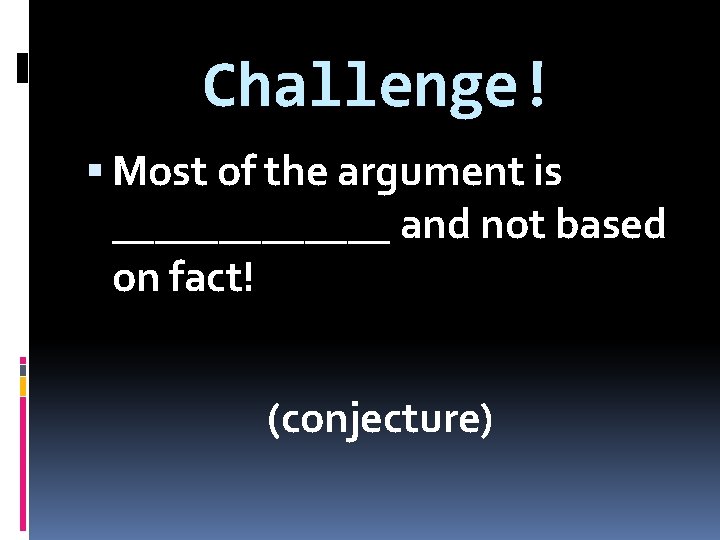 Challenge! Most of the argument is _______ and not based on fact! (conjecture) 