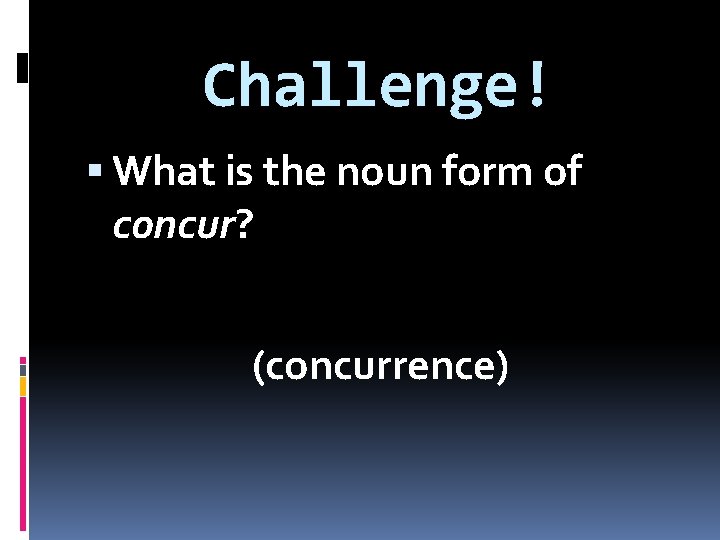 Challenge! What is the noun form of concur? (concurrence) 