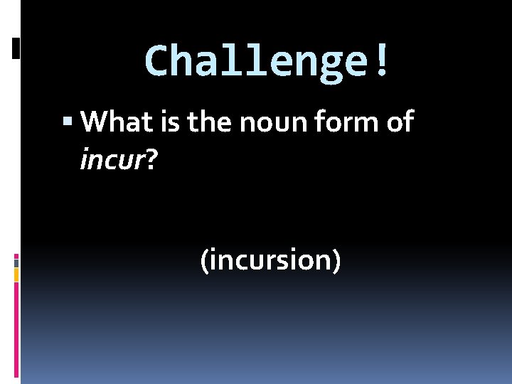 Challenge! What is the noun form of incur? (incursion) 