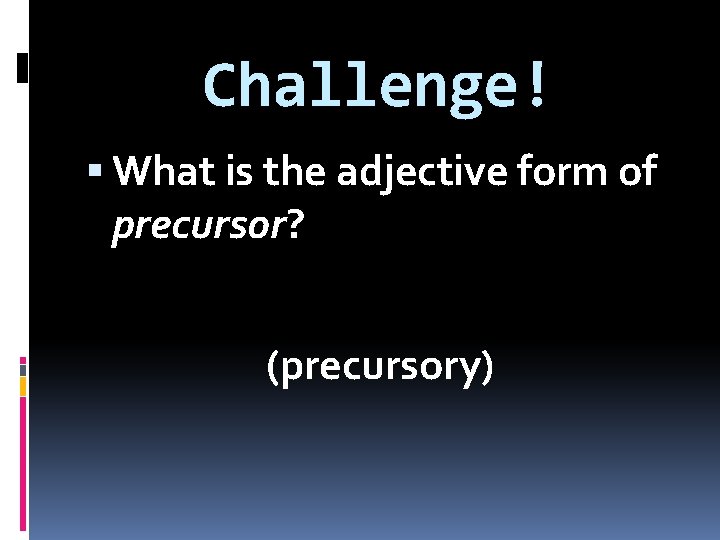 Challenge! What is the adjective form of precursor? (precursory) 