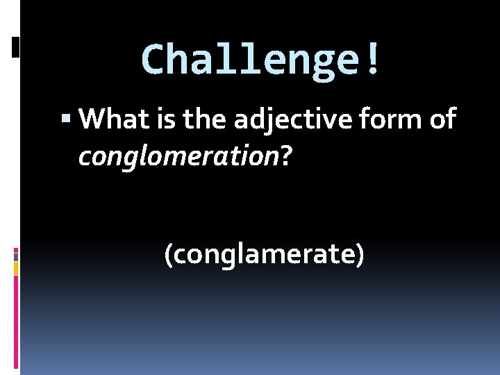 Challenge! What is the adjective form of conglomeration? (conglamerate) 