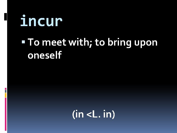 incur To meet with; to bring upon oneself (in <L. in) 