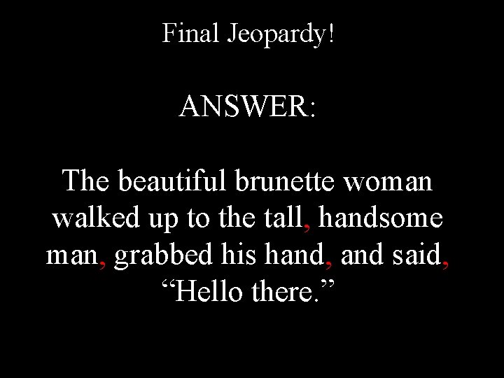 Final Jeopardy! ANSWER: The beautiful brunette woman walked up to the tall, handsome man,