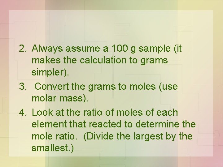 2. Always assume a 100 g sample (it makes the calculation to grams simpler).