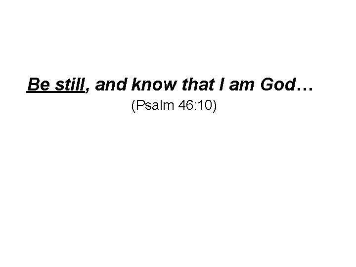 Be still, and know that I am God… (Psalm 46: 10) 