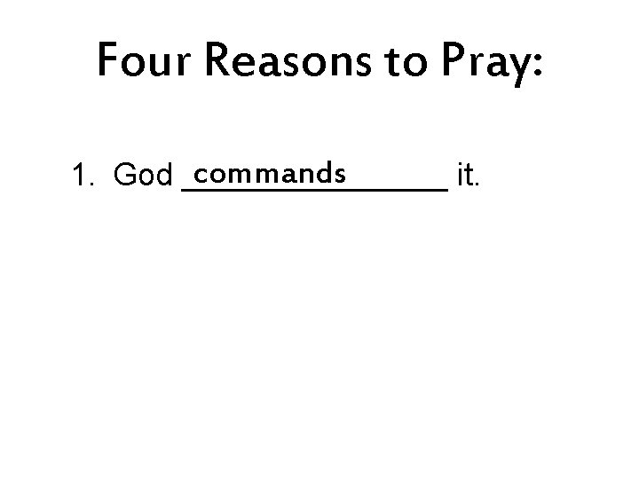 Four Reasons to Pray: commands 1. God ________ it. 