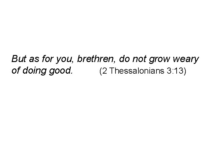 But as for you, brethren, do not grow weary of doing good. (2 Thessalonians