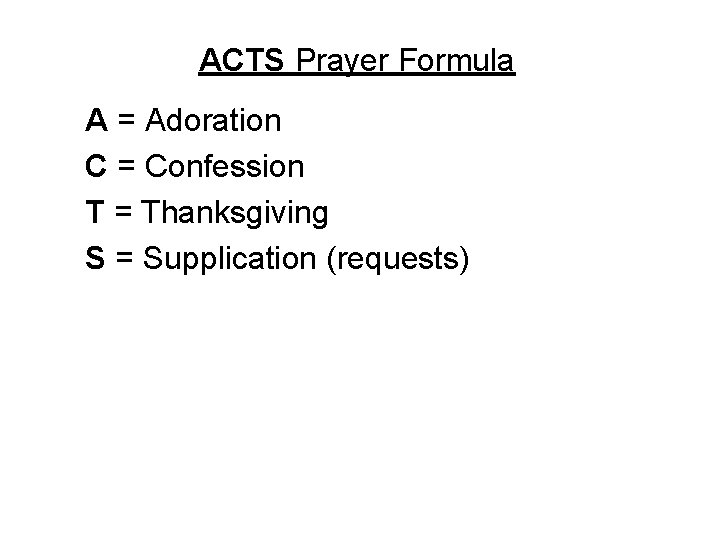ACTS Prayer Formula A = Adoration C = Confession T = Thanksgiving S =