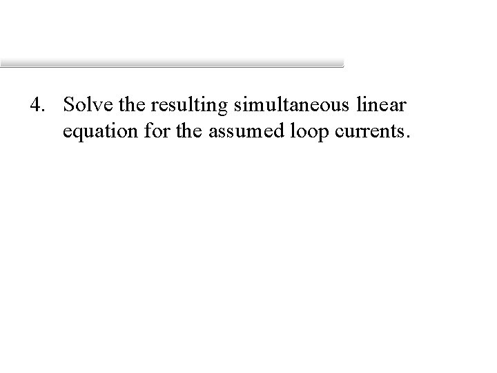 4. Solve the resulting simultaneous linear equation for the assumed loop currents. 