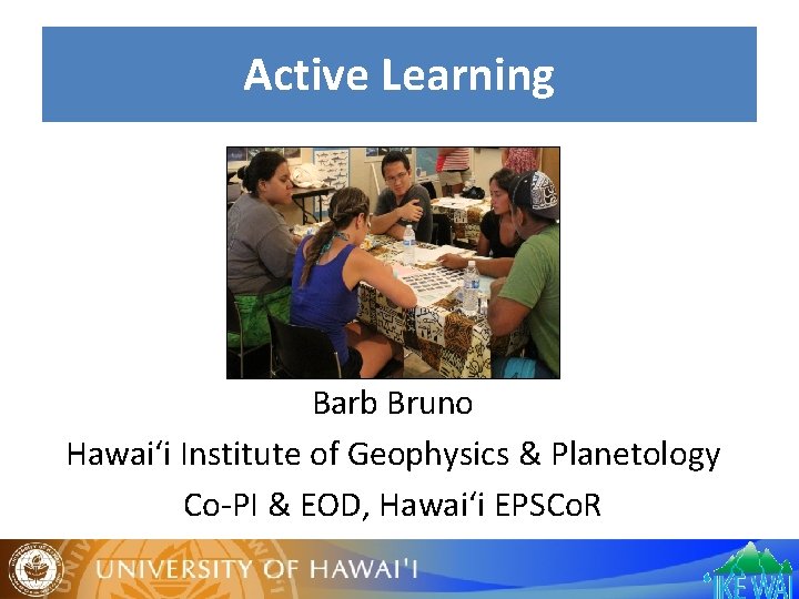 Active Learning Barb Bruno Hawai‘i Institute of Geophysics & Planetology Co-PI & EOD, Hawai‘i