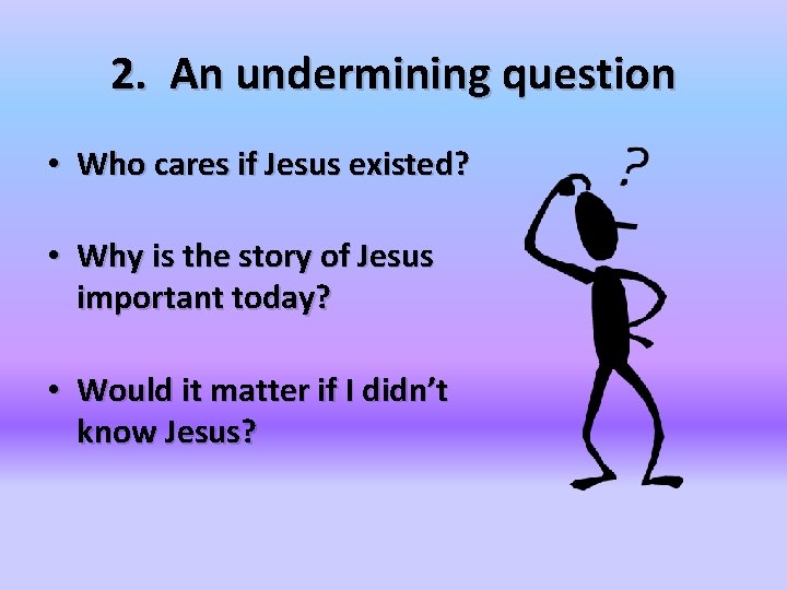 2. An undermining question • Who cares if Jesus existed? • Why is the