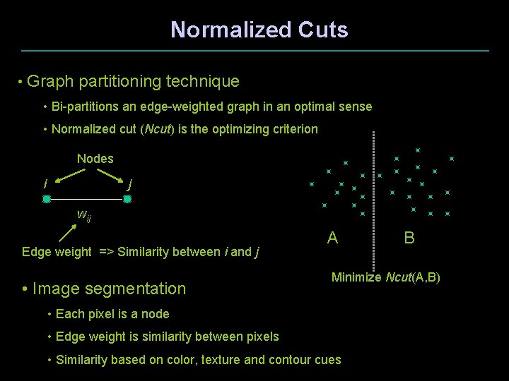 Normalized Cuts • Graph partitioning technique • Bi-partitions an edge-weighted graph in an optimal
