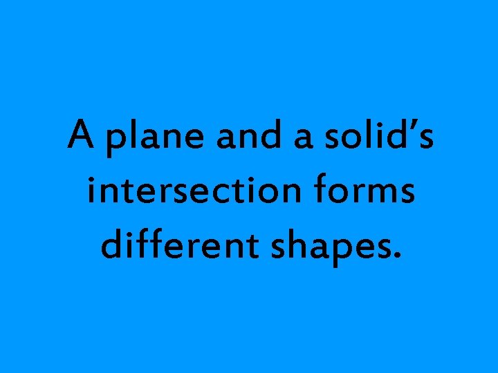 A plane and a solid’s intersection forms different shapes. 