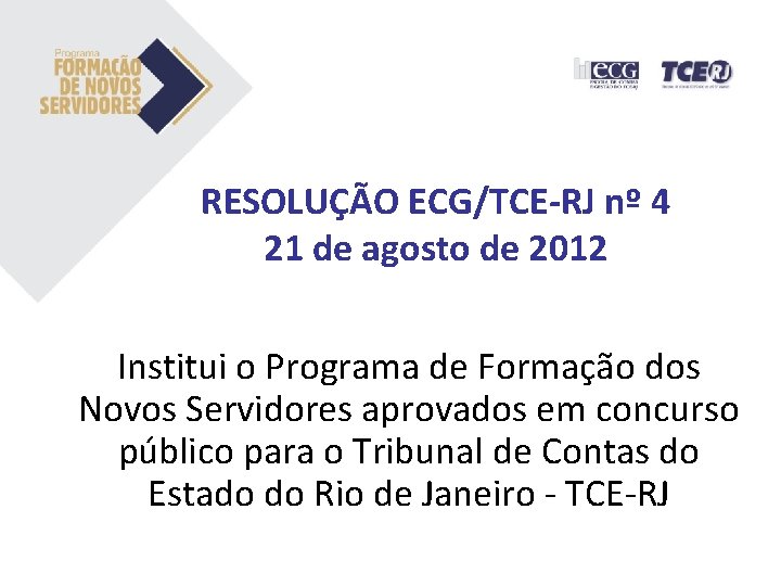 RESOLUÇÃO ECG/TCE-RJ nº 4 21 de agosto de 2012 Institui o Programa de Formação RESOLUÇÃO ECG/TCE-RJ nº 4 21 de agosto de 2012 Institui o Programa de Formação