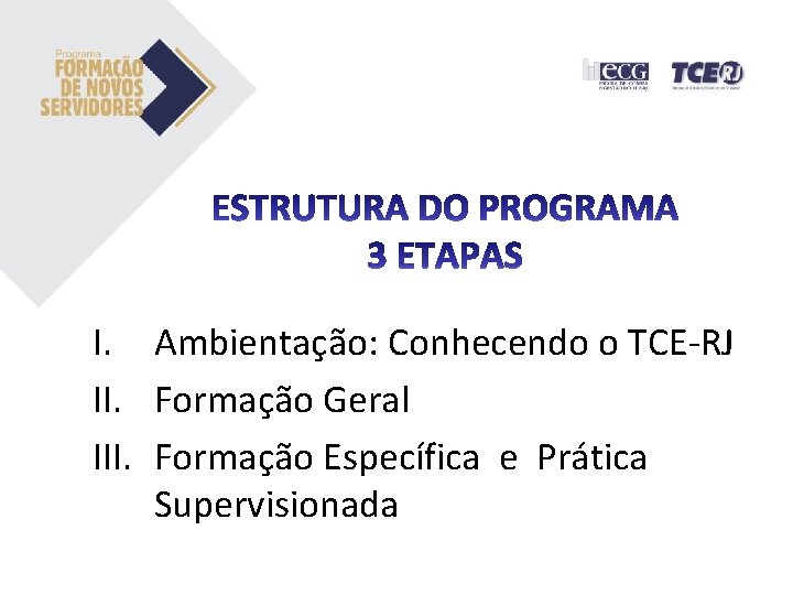 I. Ambientação: Conhecendo o TCE-RJ II. Formação Geral III. Formação Específica e Prática Supervisionada I. Ambientação: Conhecendo o TCE-RJ II. Formação Geral III. Formação Específica e Prática Supervisionada