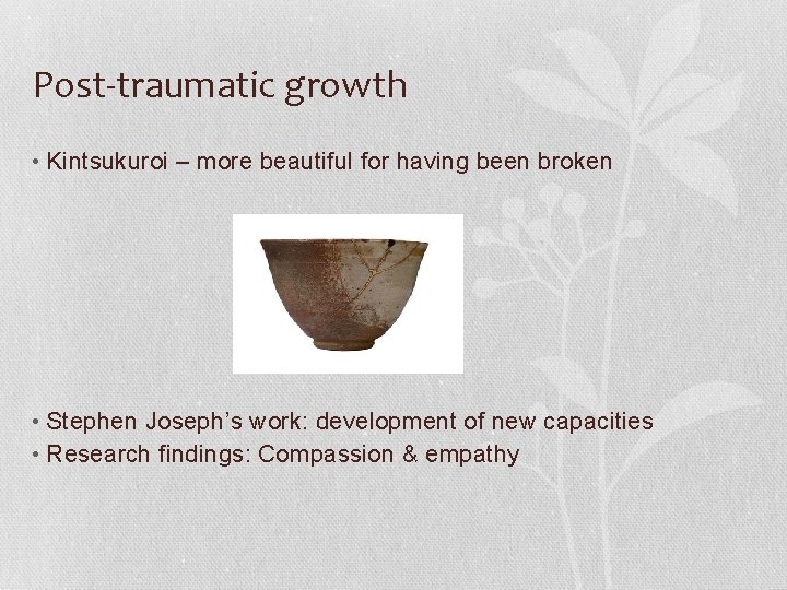 Post-traumatic growth • Kintsukuroi – more beautiful for having been broken • Stephen Joseph’s