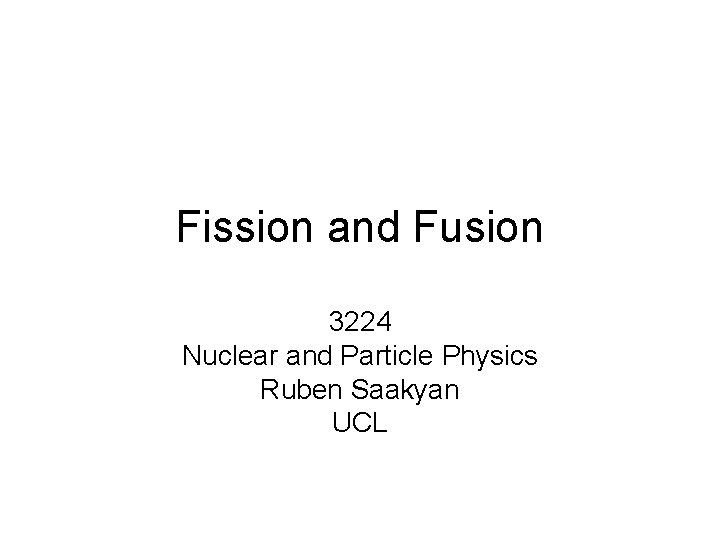 Fission and Fusion 3224 Nuclear and Particle Physics Ruben Saakyan UCL 