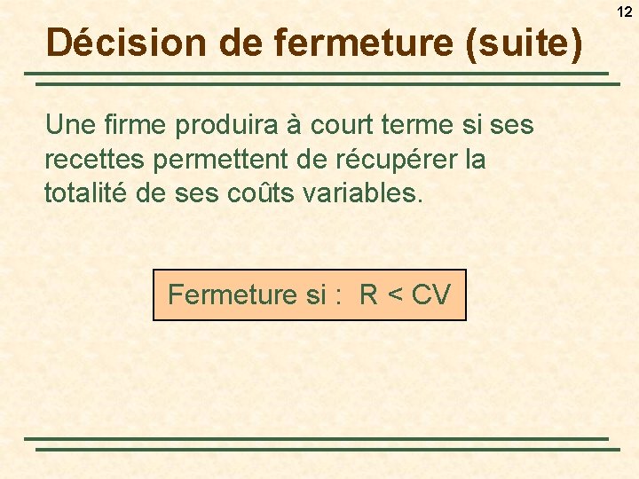 12 Décision de fermeture (suite) Une firme produira à court terme si ses recettes