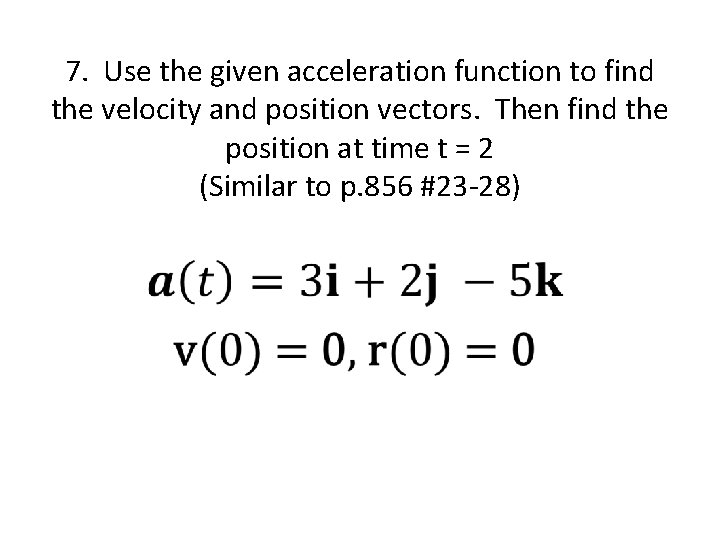 7. Use the given acceleration function to find the velocity and position vectors. Then