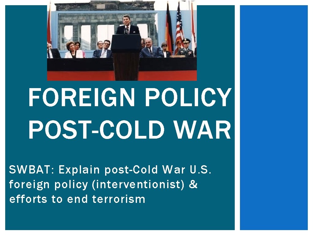 FOREIGN POLICY POST-COLD WAR SWBAT: Explain post-Cold War U. S. foreign policy (interventionist) &