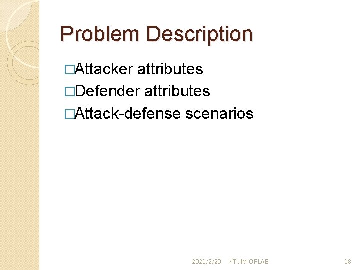 Problem Description �Attacker attributes �Defender attributes �Attack-defense scenarios 2021/2/20 NTUIM OPLAB 18 