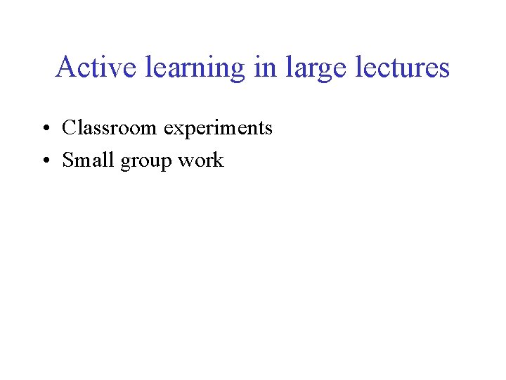 Active learning in large lectures • Classroom experiments • Small group work 
