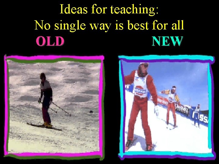 Ideas for teaching: No single way is best for all OLD NEW 