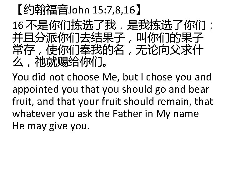 【约翰福音John 15: 7, 8, 16】 16 不是你们拣选了我，是我拣选了你们； 并且分派你们去结果子，叫你们的果子 常存，使你们奉我的名，无论向父求什 么，祂就赐给你们。 You did not choose