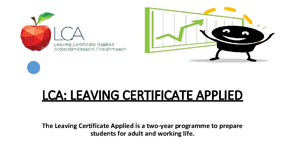 LCA: LEAVING CERTIFICATE APPLIED The Leaving Certificate Applied is a two-year programme to prepare