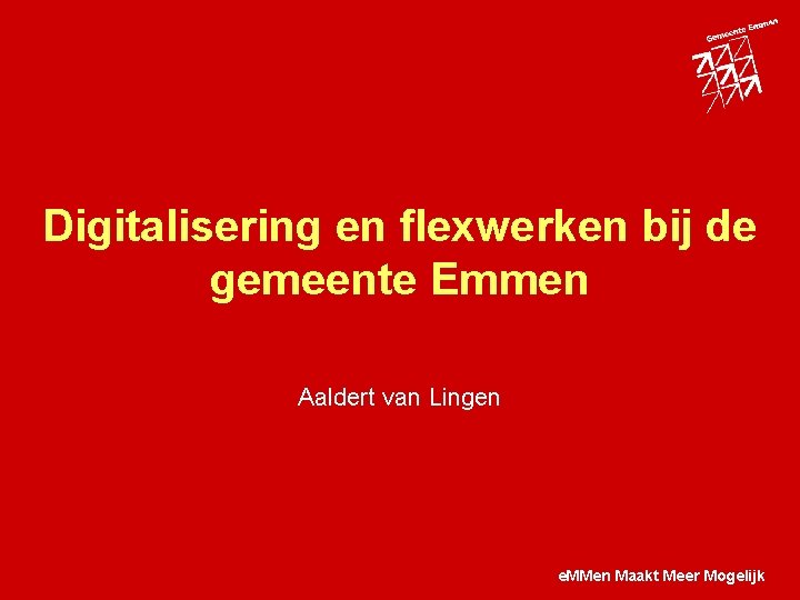 Digitalisering en flexwerken bij de gemeente Emmen Aaldert van Lingen e. MMen Maakt Meer