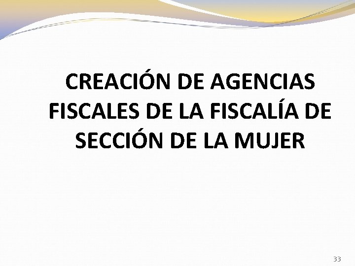 CREACIÓN DE AGENCIAS FISCALES DE LA FISCALÍA DE SECCIÓN DE LA MUJER 33 