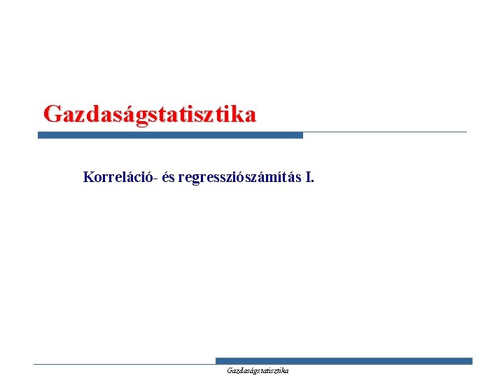 Gazdaságstatisztika Korreláció- és regressziószámítás I. Gazdaságstatisztika 